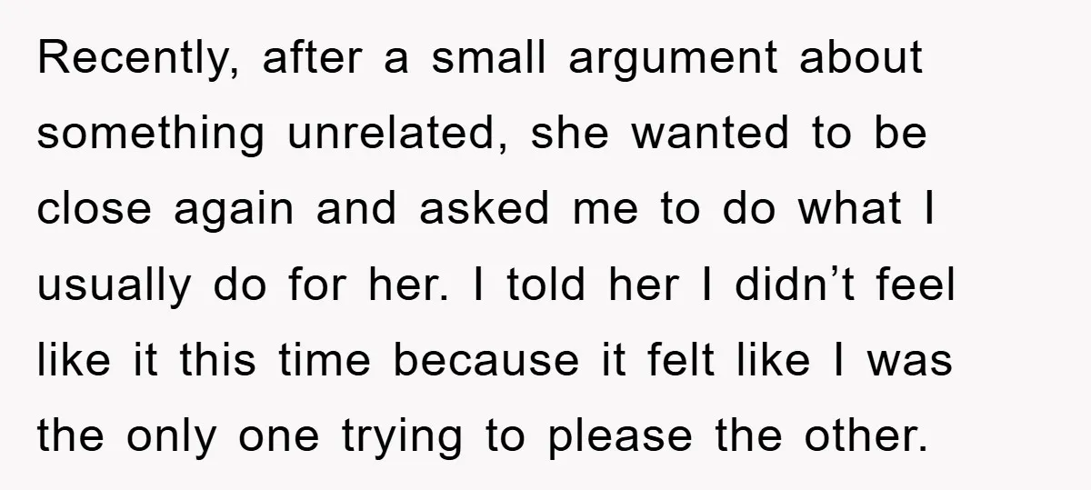 Recently, after a small argument about something unrelated, she wanted to be close again and asked me to do what I usually do for her. I told her I didn’t...