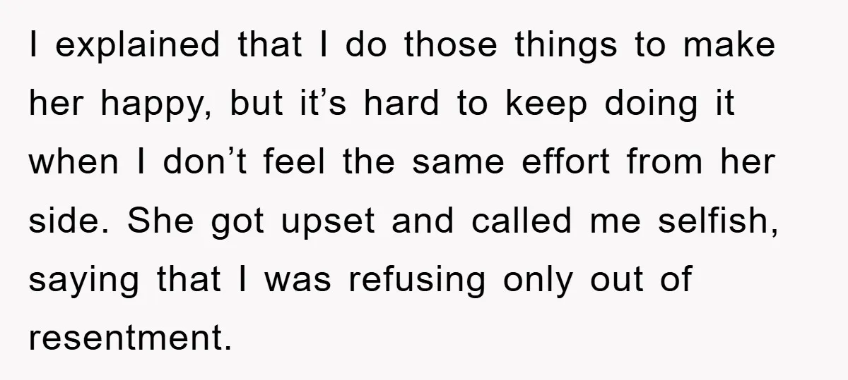 I explained that I do those things to make her happy, but it’s hard to keep doing it when I don’t feel the same effort from her side. She got...