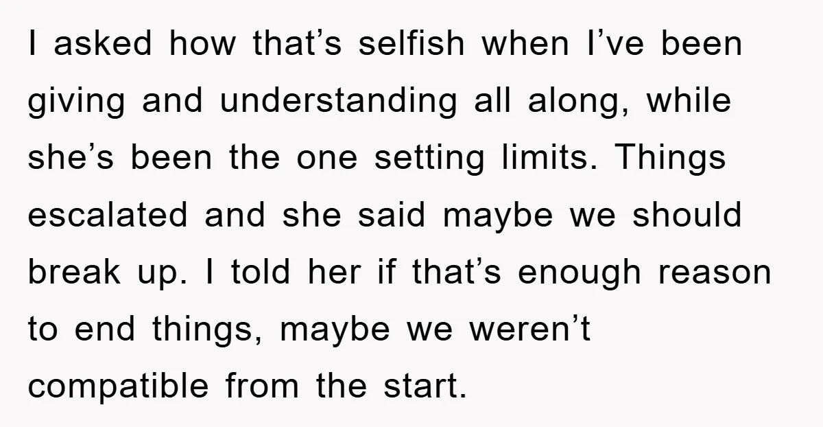 I asked how that’s selfish when I’ve been giving and understanding all along, while she’s been the one setting limits. Things escalated and she said maybe we should break up....