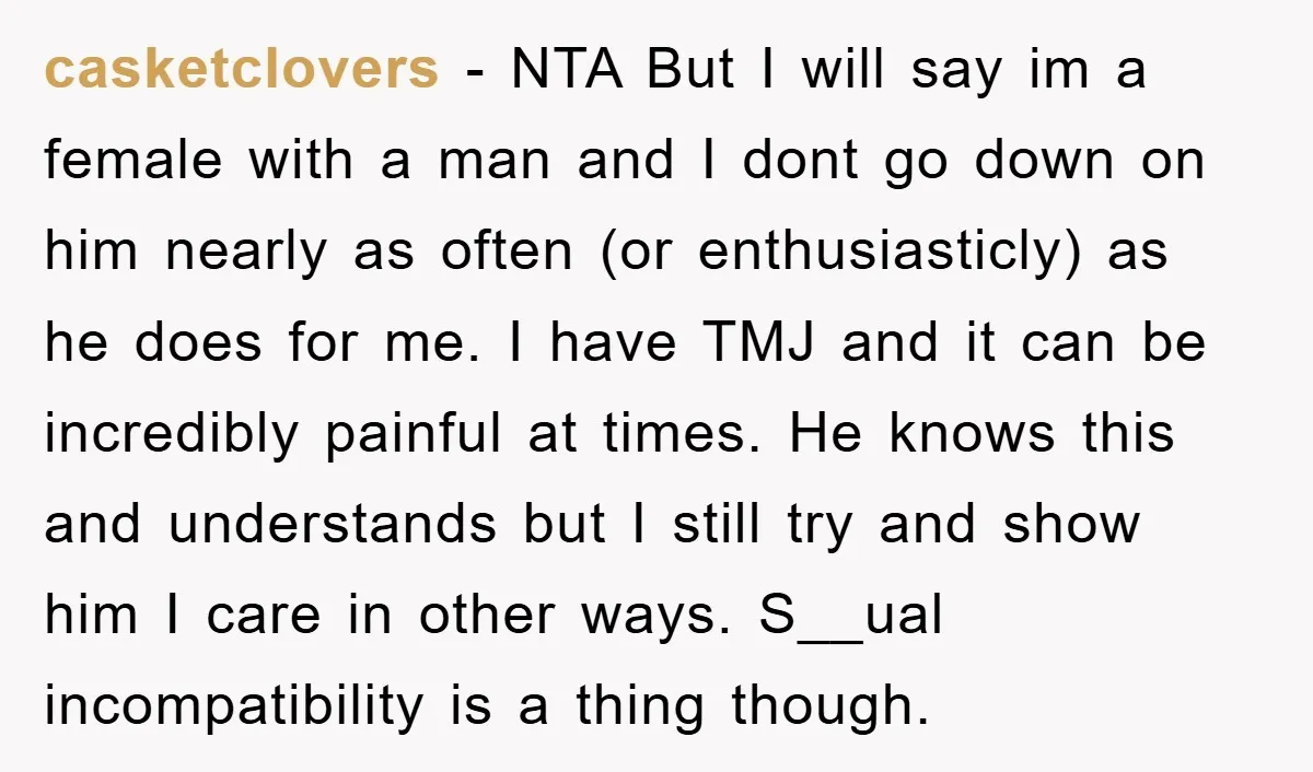 casketclovers − NTA But I will say im a female with a man and I dont go down on him nearly as often (or enthusiasticly) as he does for me....