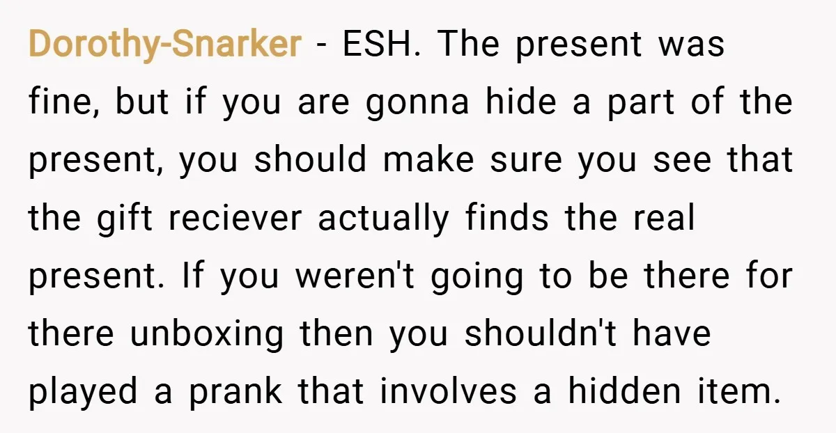 Dorothy-Snarker − ESH. The present was fine, but if you are gonna hide a part of the present, you should make sure you see that the gift reciever actually finds...