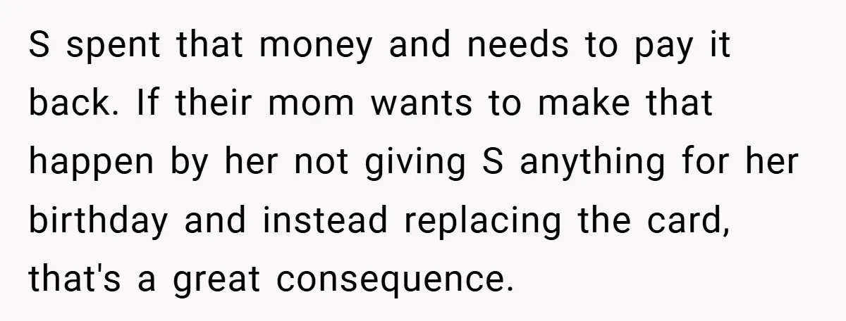 S spent that money and needs to pay it back. If their mom wants to make that happen by her not giving S anything for her birthday and instead replacing...