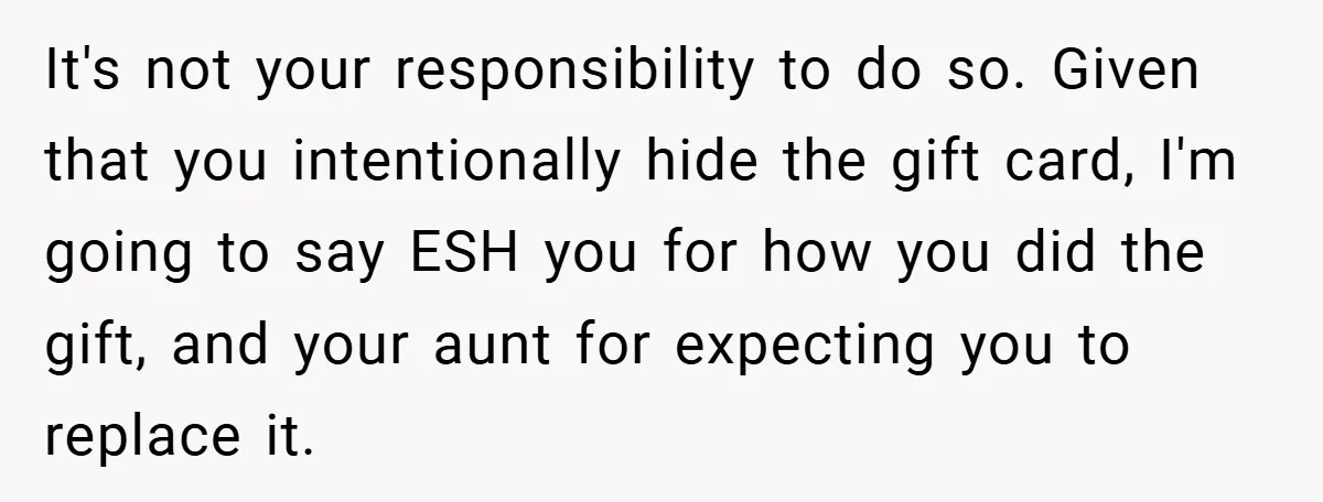 It's not your responsibility to do so. Given that you intentionally hide the gift card, I'm going to say ESH you for how you did the gift, and your aunt...