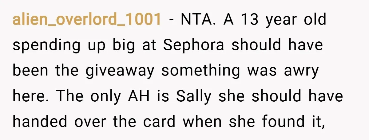 alien_overlord_1001 − NTA. A 13 year old spending up big at Sephora should have been the giveaway something was awry here. The only AH is Sally she should have handed...