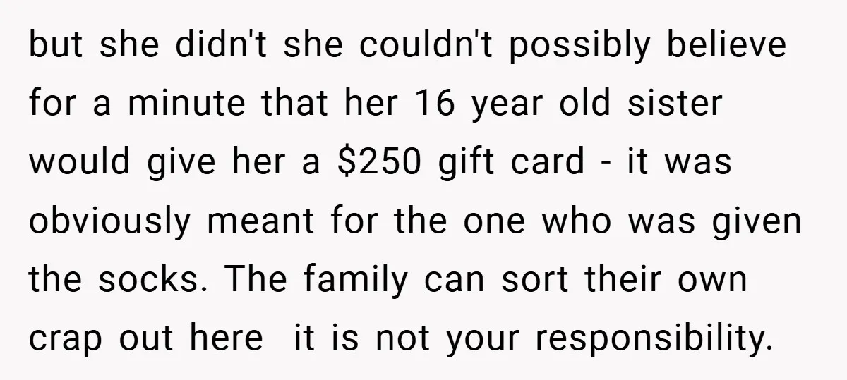 but she didn't she couldn't possibly believe for a minute that her 16 year old sister would give her a $250 gift card - it was obviously meant for the...