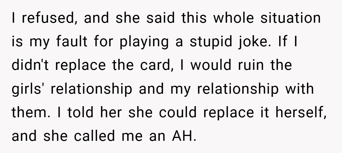 I refused, and she said this whole situation is my fault for playing a stupid joke. If I didn't replace the card, I would ruin the girls' relationship and my...