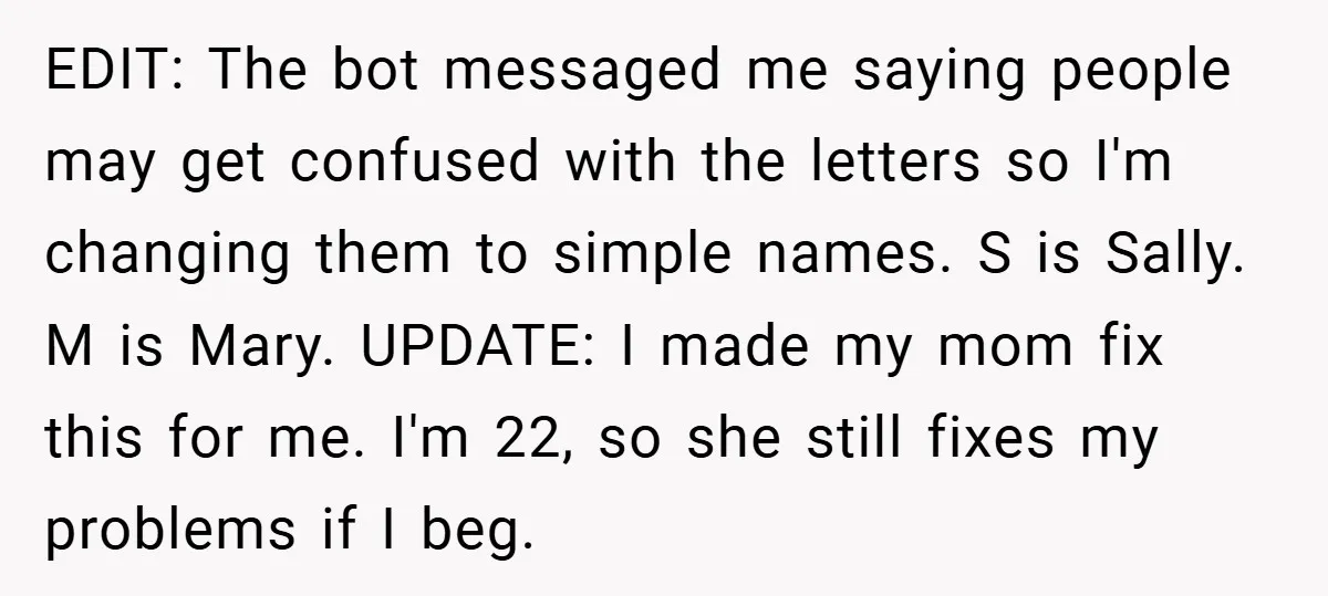 EDIT: The bot messaged me saying people may get confused with the letters so I'm changing them to simple names. S is Sally. M is Mary. UPDATE: I made my...