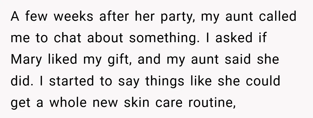 A few weeks after her party, my aunt called me to chat about something. I asked if Mary liked my gift, and my aunt said she did. I started to...