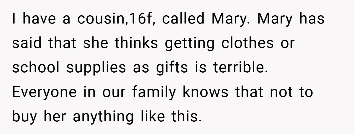 I have a cousin,16f, called Mary. Mary has said that she thinks getting clothes or school supplies as gifts is terrible. Everyone in our family knows that not to buy...