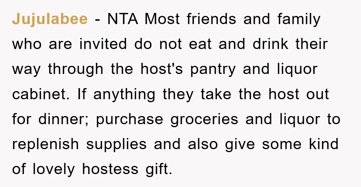 Jujulabee - NTA Most friends and family who are invited do not eat and drink their way through the host's pantry and liquor cabinet. If anything they take the host...