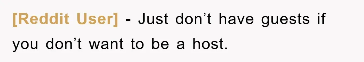 [Reddit User] - Just don’t have guests if you don’t want to be a host.