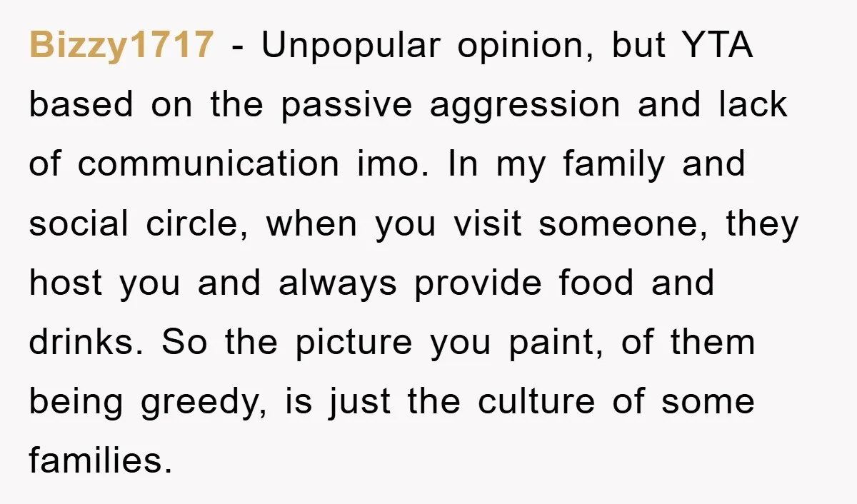 Bizzy1717 - Unpopular opinion, but YTA based on the passive aggression and lack of communication imo. In my family and social circle, when you visit someone, they host you and...