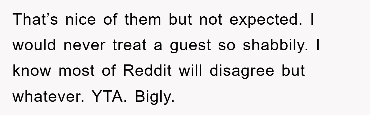 That’s nice of them but not expected. I would never treat a guest so shabbily. I know most of Reddit will disagree but whatever. YTA. Bigly.