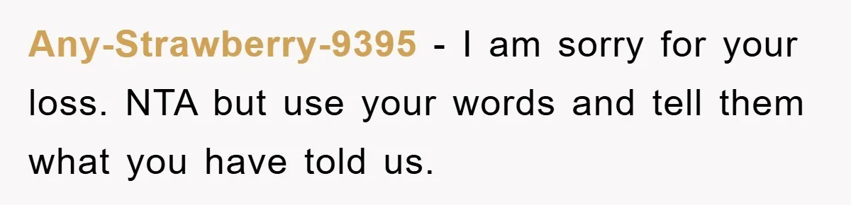 Any-Strawberry-9395 - I am sorry for your loss. NTA but use your words and tell them what you have told us.