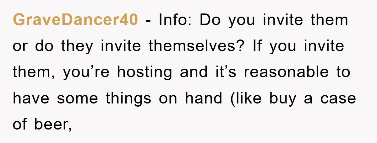 GraveDancer40 - Info: Do you invite them or do they invite themselves? If you invite them, you’re hosting and it’s reasonable to have some things on hand (like buy a...