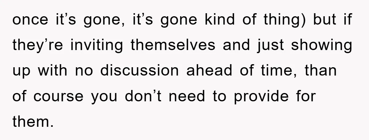 once it’s gone, it’s gone kind of thing) but if they’re inviting themselves and just showing up with no discussion ahead of time, than of course you don’t need to...