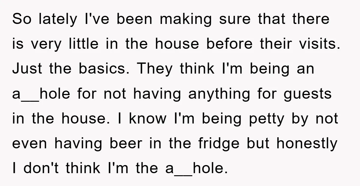 So lately I've been making sure that there is very little in the house before their visits. Just the basics. They think I'm being an a__hole for not having anything...