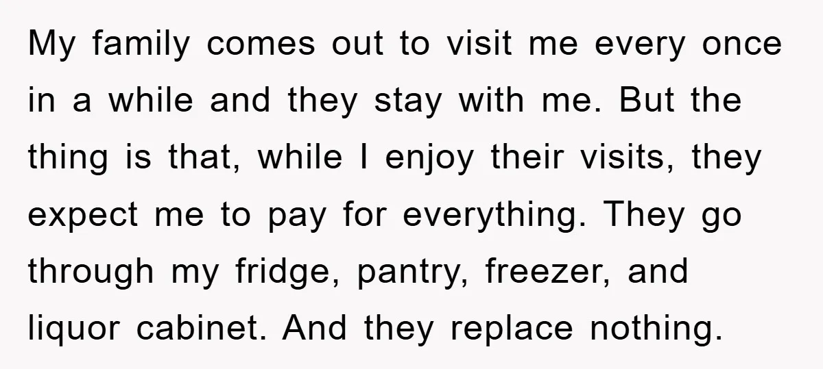 My family comes out to visit me every once in a while and they stay with me. But the thing is that, while I enjoy their visits, they expect me...