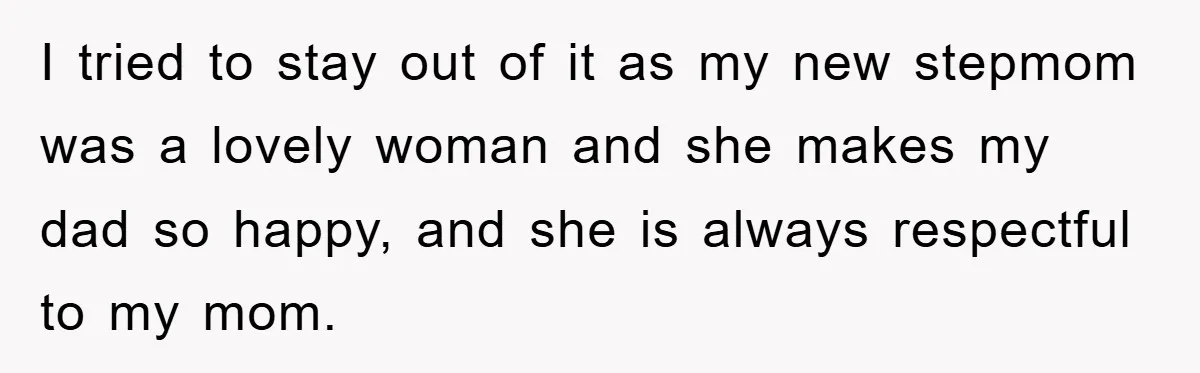 I tried to stay out of it as my new stepmom was a lovely woman and she makes my dad so happy, and she is always respectful to my mom.
