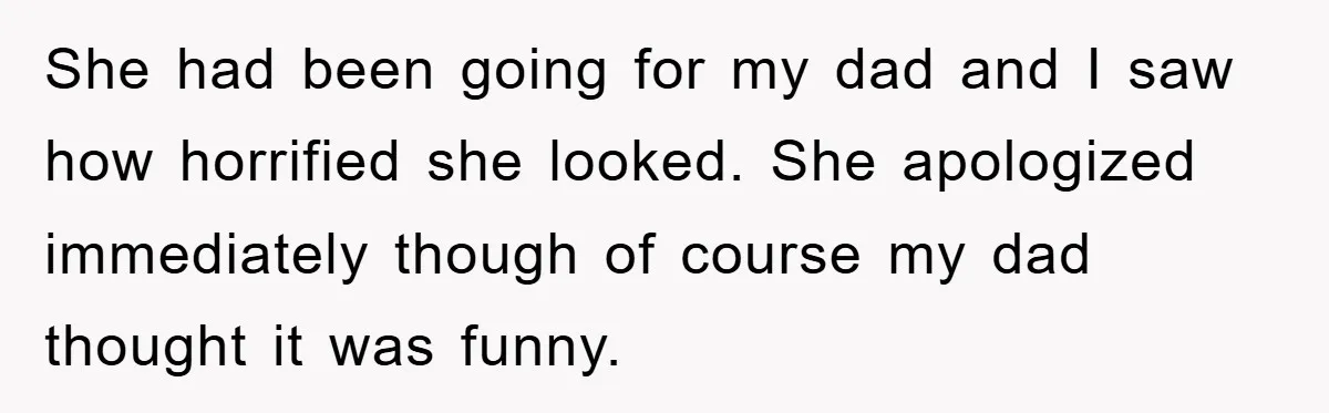 She had been going for my dad and I saw how horrified she looked. She apologized immediately though of course my dad thought it was funny.