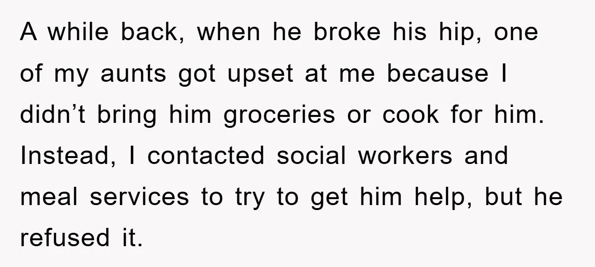 A while back, when he broke his hip, one of my aunts got upset at me because I didn’t bring him groceries or cook for him. Instead, I contacted social...