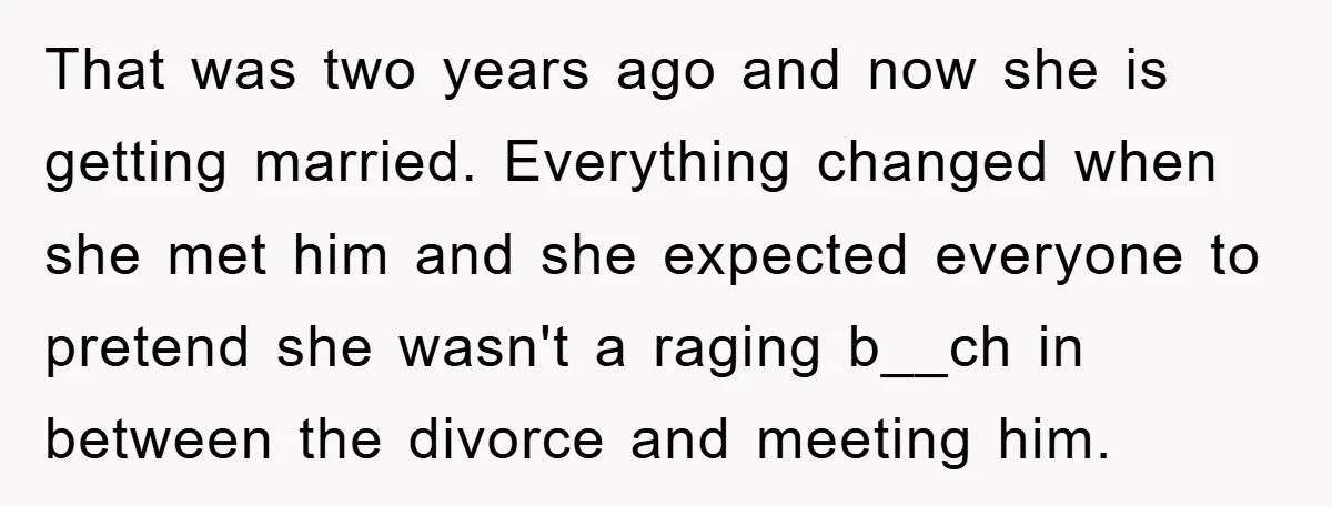 That was two years ago and now she is getting married. Everything changed when she met him and she expected everyone to pretend she wasn't a raging b__ch in between...