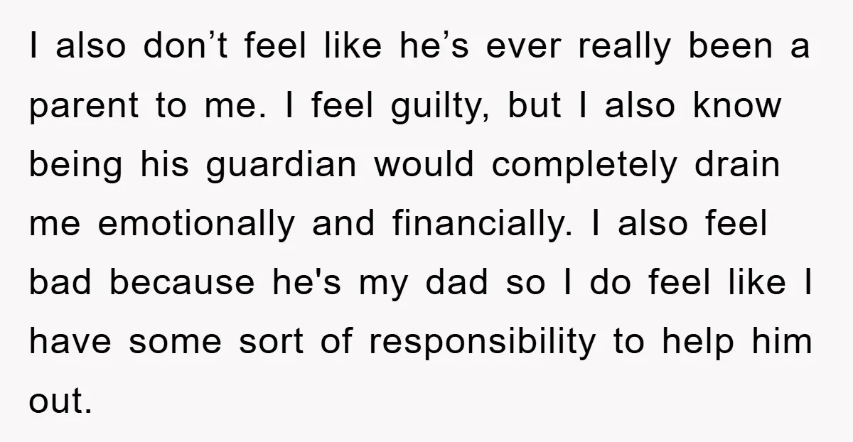 I also don’t feel like he’s ever really been a parent to me. I feel guilty, but I also know being his guardian would completely drain me emotionally and financially....