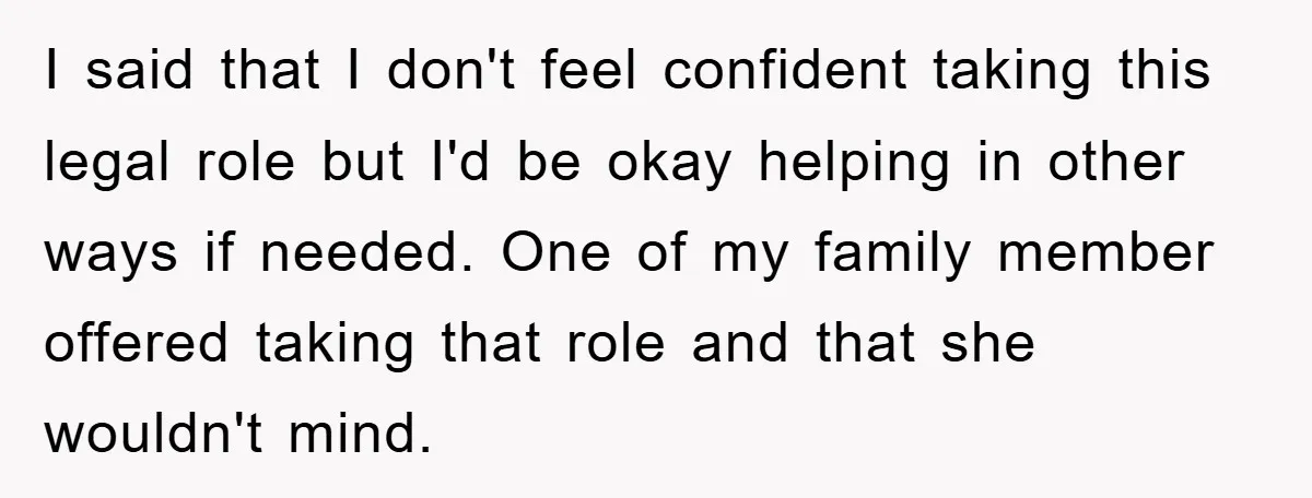 I said that I don't feel confident taking this legal role but I'd be okay helping in other ways if needed. One of my family member offered taking that role...