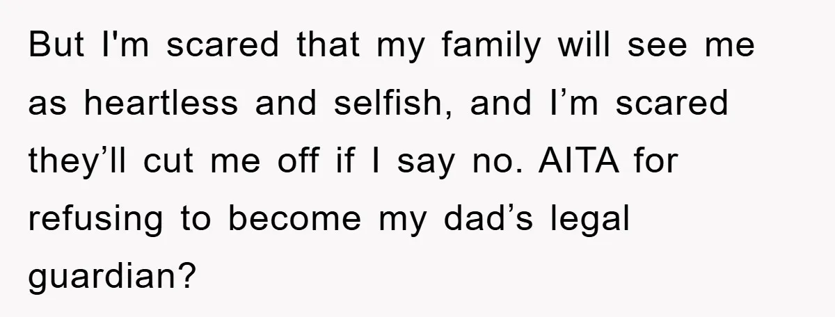 But I'm scared that my family will see me as heartless and selfish, and I’m scared they’ll cut me off if I say no. AITA for refusing to become my...