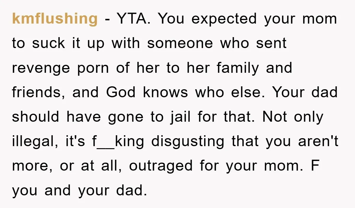 kmflushing − YTA. You expected your mom to suck it up with someone who sent revenge porn of her to her family and friends, and God knows who else. Your...