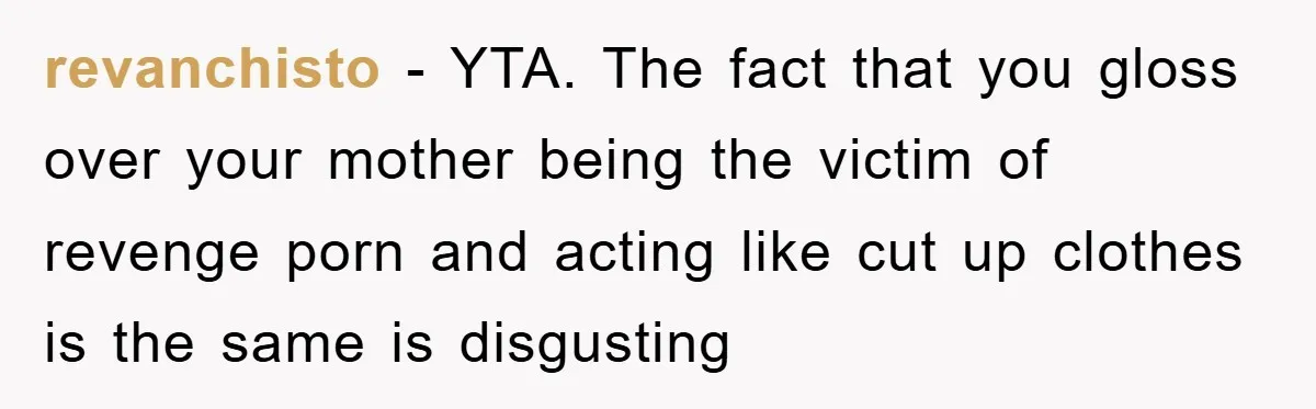 revanchisto − YTA. The fact that you gloss over your mother being the victim of revenge porn and acting like cut up clothes is the same is disgusting