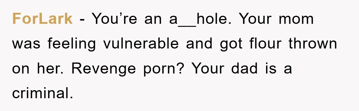 ForLark − You’re an a__hole. Your mom was feeling vulnerable and got flour thrown on her. Revenge porn? Your dad is a criminal.