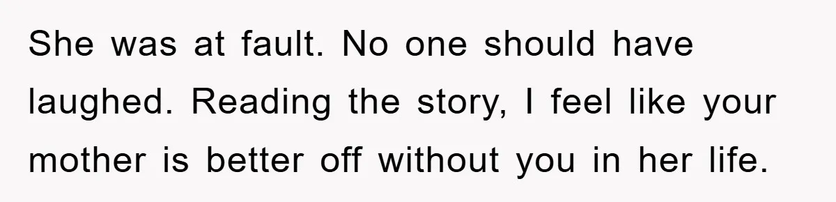 She was at fault. No one should have laughed. Reading the story, I feel like your mother is better off without you in her life.