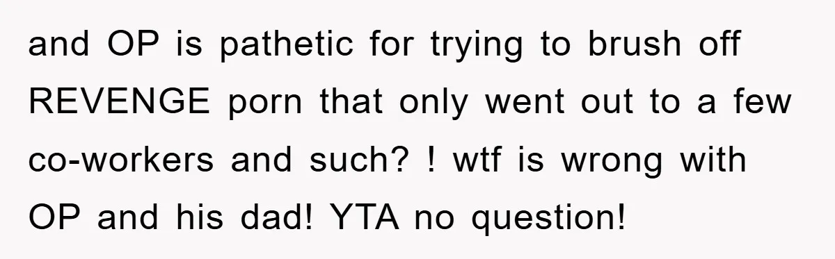 and OP is pathetic for trying to brush off REVENGE porn that only went out to a few co-workers and such? ! wtf is wrong with OP and his dad!...