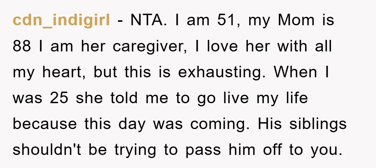cdn_indigirl − NTA. I am 51, my Mom is 88 I am her caregiver, I love her with all my heart, but this is exhausting. When I was 25 she...