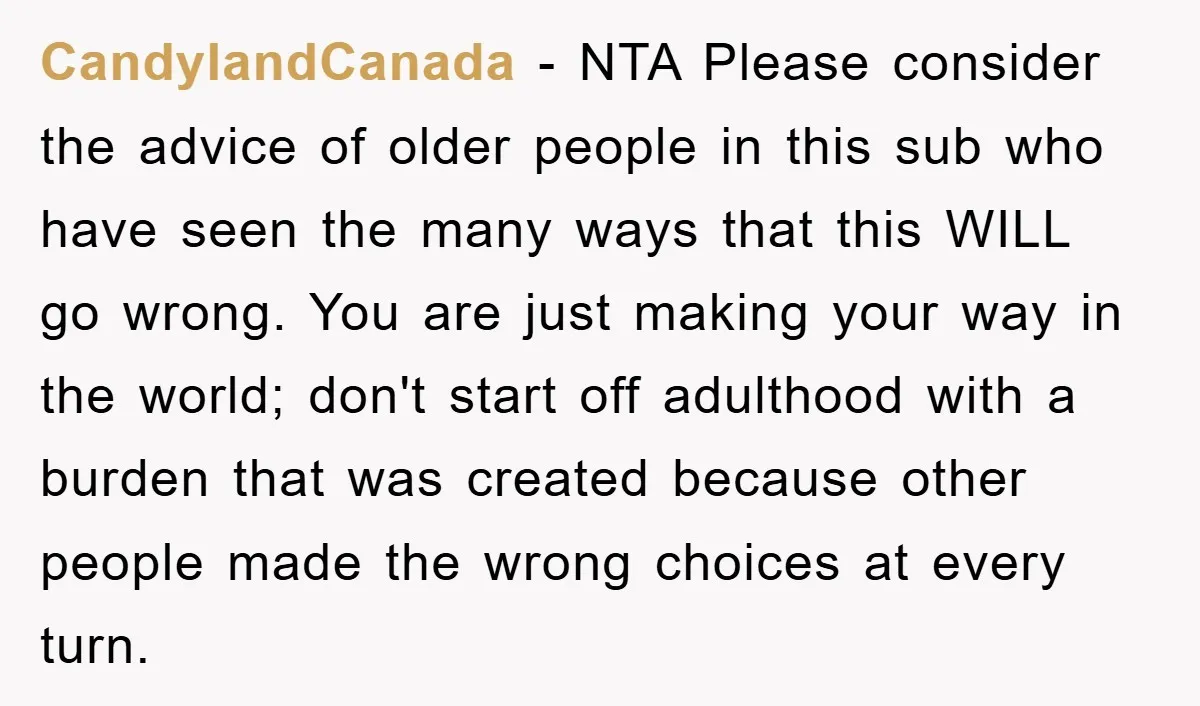 CandylandCanada − NTA Please consider the advice of older people in this sub who have seen the many ways that this WILL go wrong. You are just making your way...