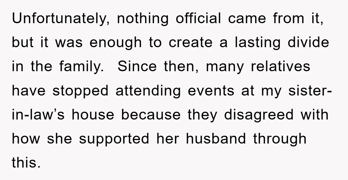 Unfortunately, nothing official came from it, but it was enough to create a lasting divide in the family. Since then, many relatives have stopped attending events at my sister-in-law’s house...