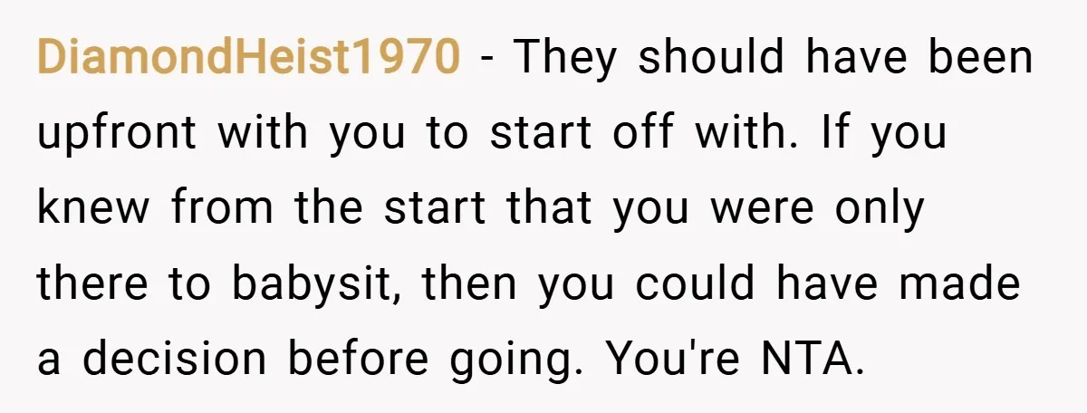 DiamondHeist1970 − They should have been upfront with you to start off with. If you knew from the start that you were only there to babysit, then you could have...