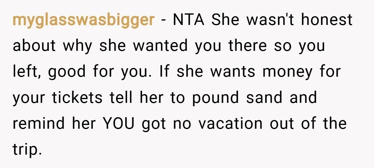 myglasswasbigger − NTA She wasn't honest about why she wanted you there so you left, good for you. If she wants money for your tickets tell her to pound sand...