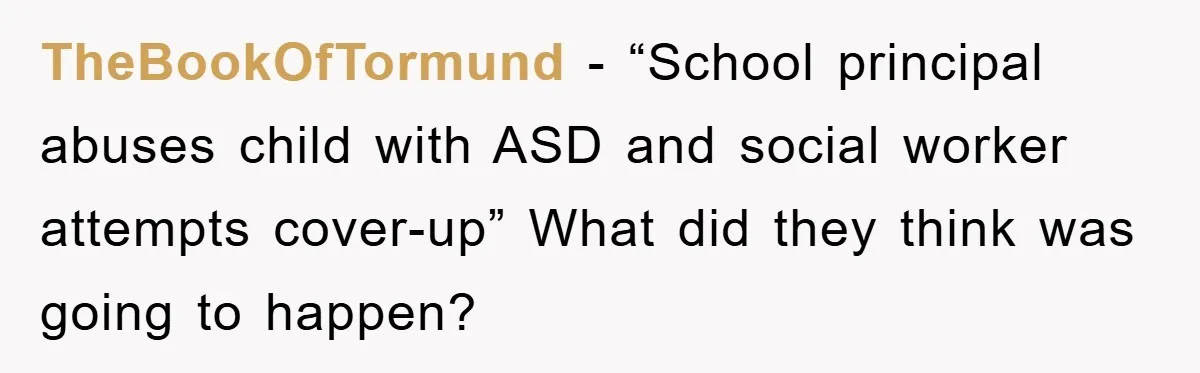TheBookOfTormund − “School principal abuses child with ASD and social worker attempts cover-up” What did they think was going to happen?
