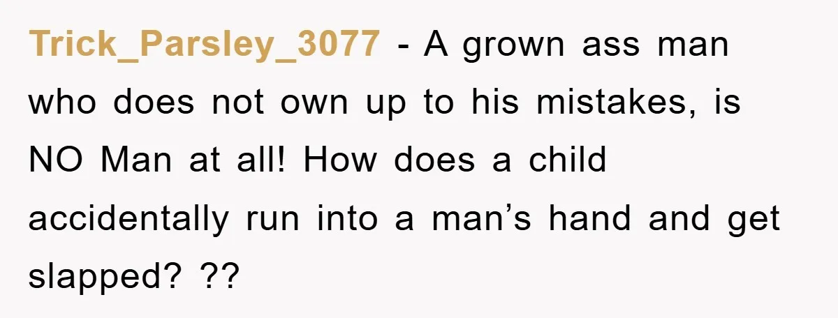 Trick_Parsley_3077 − A grown ass man who does not own up to his mistakes, is NO Man at all! How does a child accidentally run into a man’s hand and...