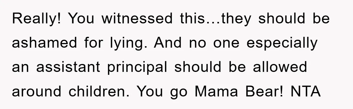 Really! You witnessed this…they should be ashamed for lying. And no one especially an assistant principal should be allowed around children. You go Mama Bear! NTA