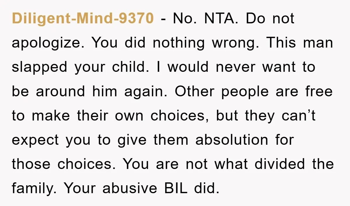 Diligent-Mind-9370 − No. NTA. Do not apologize. You did nothing wrong. This man slapped your child. I would never want to be around him again. Other people are free to...