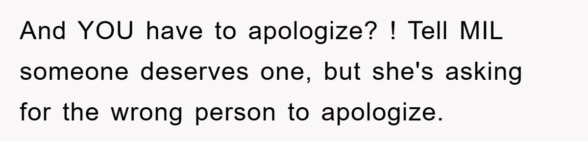 And YOU have to apologize? ! Tell MIL someone deserves one, but she's asking for the wrong person to apologize.