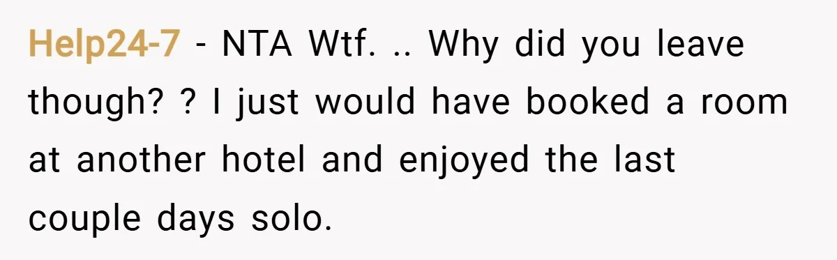 Help24-7 − NTA Wtf. .. Why did you leave though? ? I just would have booked a room at another hotel and enjoyed the last couple days solo.