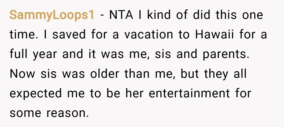 SammyLoops1 − NTA I kind of did this one time. I saved for a vacation to Hawaii for a full year and it was me, sis and parents. Now sis...