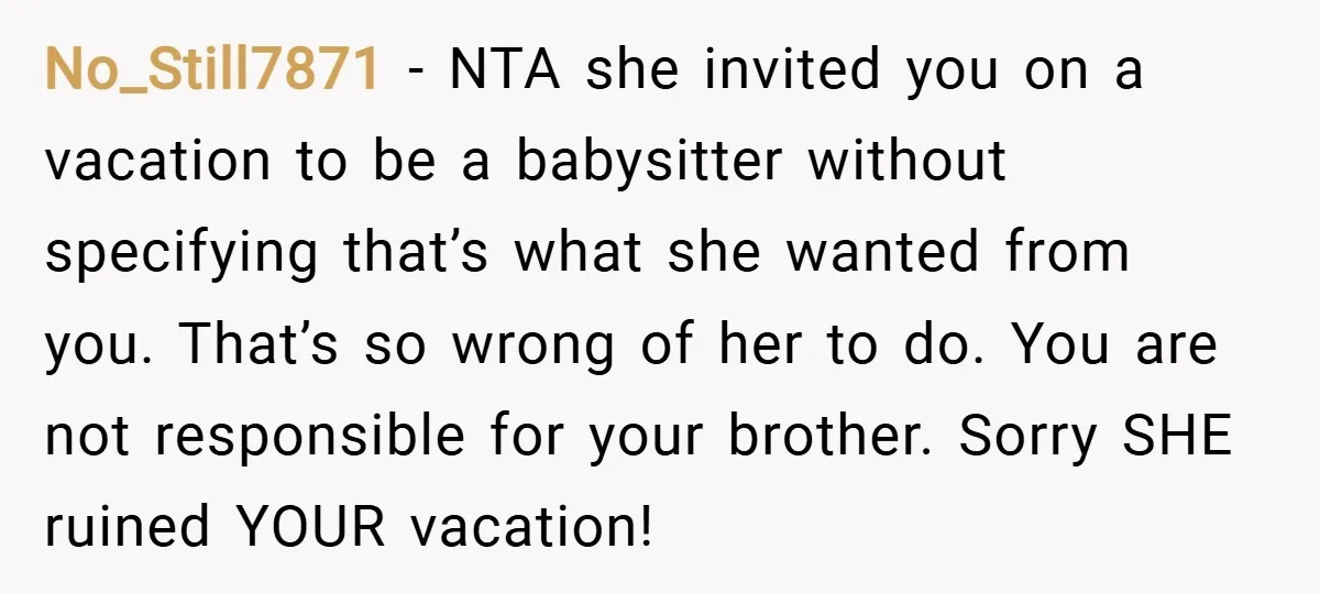 No_Still7871 − NTA she invited you on a vacation to be a babysitter without specifying that’s what she wanted from you. That’s so wrong of her to do. You are...