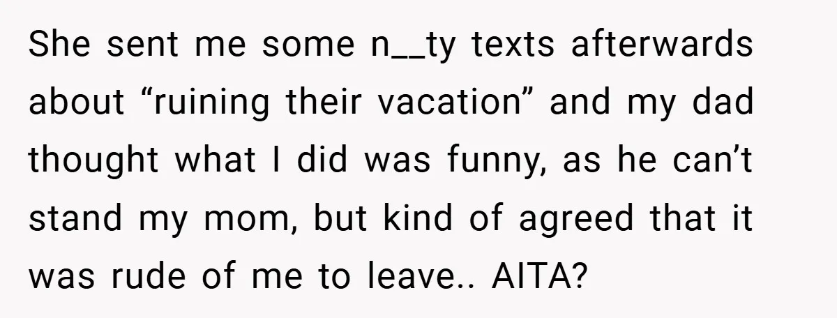 She sent me some n__ty texts afterwards about “ruining their vacation” and my dad thought what I did was funny, as he can’t stand my mom, but kind of agreed...