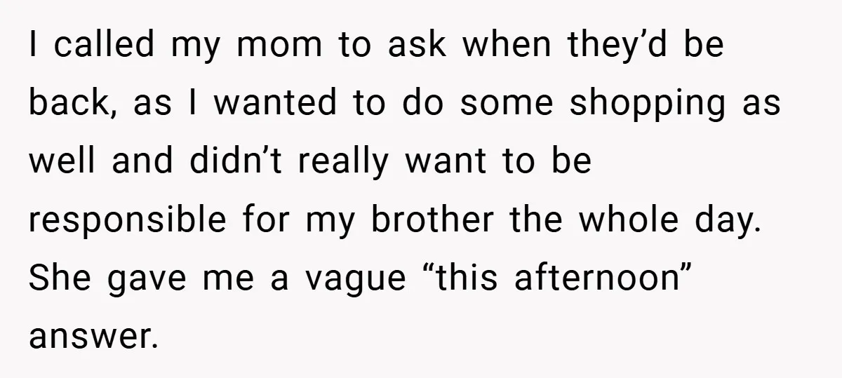 I called my mom to ask when they’d be back, as I wanted to do some shopping as well and didn’t really want to be responsible for my brother the...