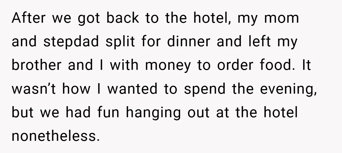 After we got back to the hotel, my mom and stepdad split for dinner and left my brother and I with money to order food. It wasn’t how I wanted...